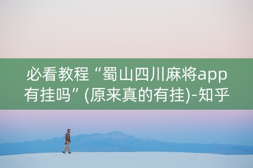 必看教程“蜀山四川麻将app有挂吗”(原来真的有挂)-知乎