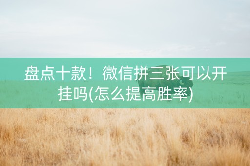 盘点十款！微信拼三张可以开挂吗(怎么提高胜率)
