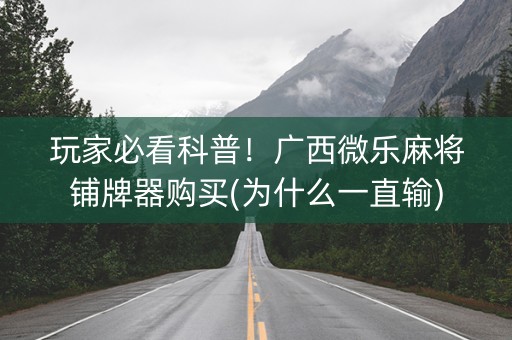 玩家必看科普！广西微乐麻将铺牌器购买(为什么一直输)
