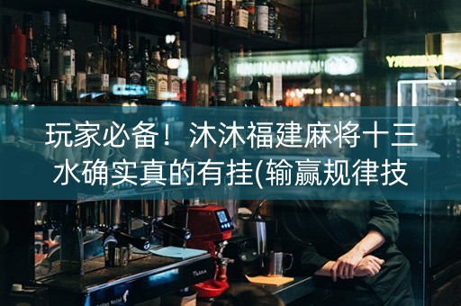 玩家必备！沐沐福建麻将十三水确实真的有挂(输赢规律技巧)