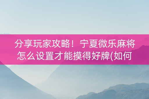 分享玩家攻略！宁夏微乐麻将怎么设置才能摸得好牌(如何提高胜率)