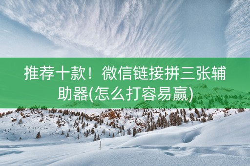 推荐十款！微信链接拼三张辅助器(怎么打容易赢)