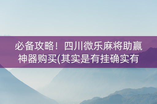 必备攻略！四川微乐麻将助赢神器购买(其实是有挂确实有挂)