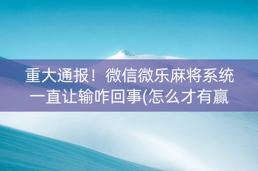 重大通报！微信微乐麻将系统一直让输咋回事(怎么才有赢的几率)