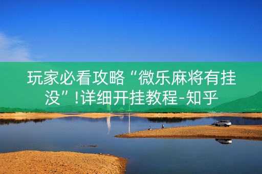 玩家必看攻略“微乐麻将有挂没”!详细开挂教程-知乎