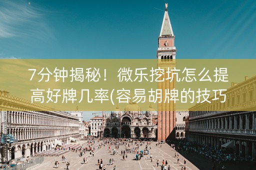 7分钟揭秘！微乐挖坑怎么提高好牌几率(容易胡牌的技巧)