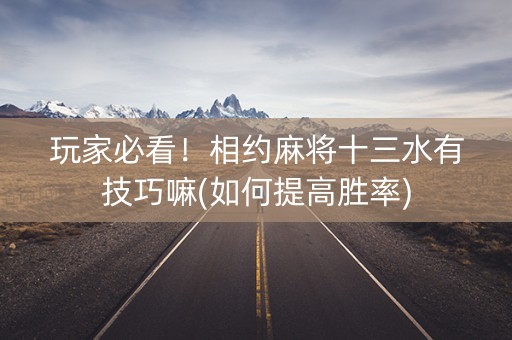 玩家必看！相约麻将十三水有技巧嘛(如何提高胜率)