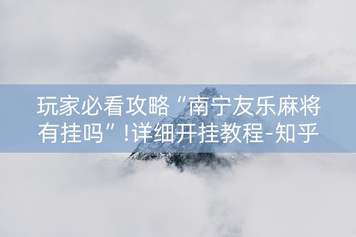 玩家必看攻略“南宁友乐麻将有挂吗”!详细开挂教程-知乎