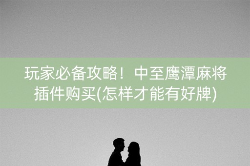 玩家必备攻略！中至鹰潭麻将插件购买(怎样才能有好牌)