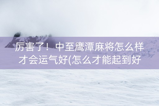 厉害了！中至鹰潭麻将怎么样才会运气好(怎么才能起到好牌)