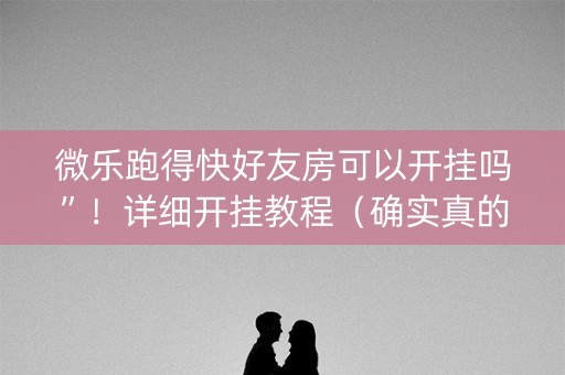 微乐跑得快好友房可以开挂吗”！详细开挂教程（确实真的有挂)-知乎