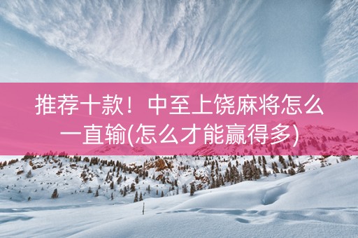 推荐十款！中至上饶麻将怎么一直输(怎么才能赢得多)