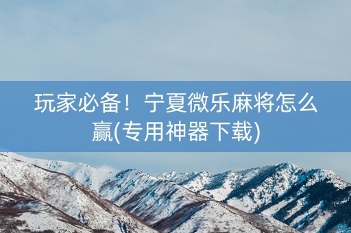 玩家必备！宁夏微乐麻将怎么赢(专用神器下载)