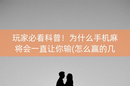 玩家必看科普！为什么手机麻将会一直让你输(怎么赢的几率大)