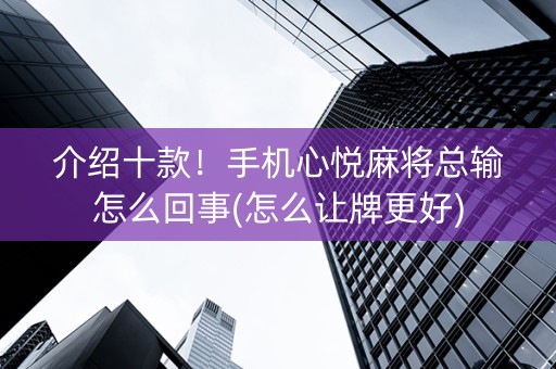 介绍十款！手机心悦麻将总输怎么回事(怎么让牌更好)