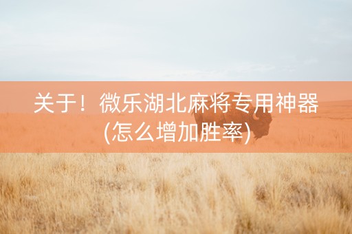关于！微乐湖北麻将专用神器(怎么增加胜率)