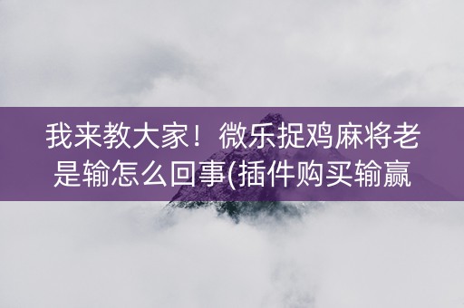 我来教大家！微乐捉鸡麻将老是输怎么回事(插件购买输赢规律)
