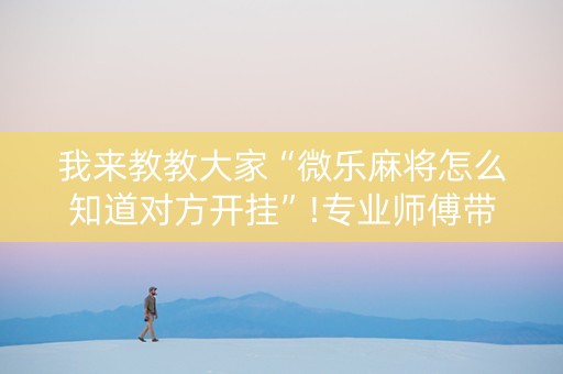 我来教教大家“微乐麻将怎么知道对方开挂”!专业师傅带你一起了解（详细教程）-知乎