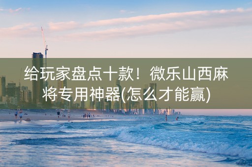 给玩家盘点十款！微乐山西麻将专用神器(怎么才能赢)