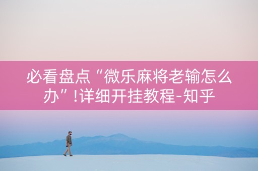 必看盘点“微乐麻将老输怎么办”!详细开挂教程-知乎