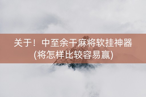 关于！中至余干麻将软挂神器(将怎样比较容易赢)
