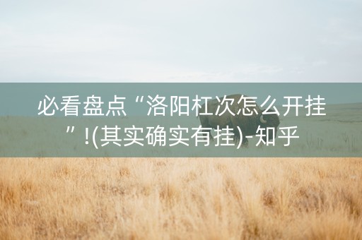 必看盘点“洛阳杠次怎么开挂”!(其实确实有挂)-知乎