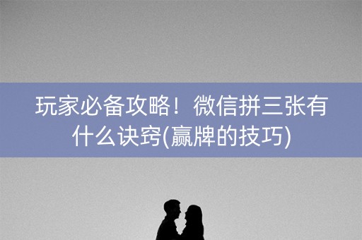 玩家必备攻略！微信拼三张有什么诀窍(赢牌的技巧)