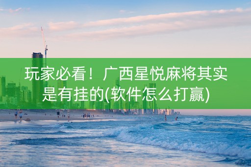 玩家必看！广西星悦麻将其实是有挂的(软件怎么打赢)