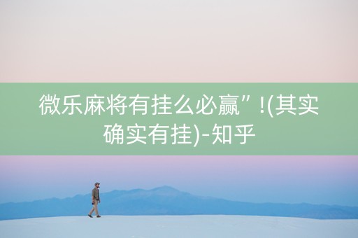 微乐麻将有挂么必赢”!(其实确实有挂)-知乎