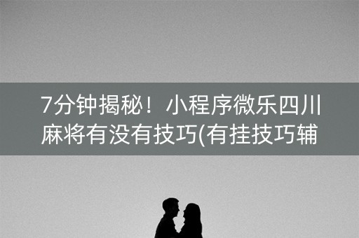 7分钟揭秘！小程序微乐四川麻将有没有技巧(有挂技巧辅助器)