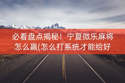 必看盘点揭秘！宁夏微乐麻将怎么赢(怎么打系统才能给好牌)
