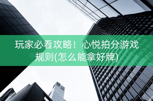 玩家必看攻略！心悦拍分游戏规则(怎么能拿好牌)