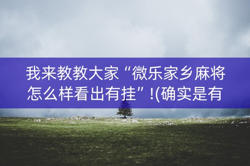 我来教教大家“微乐家乡麻将怎么样看出有挂”!(确实是有挂)-知乎