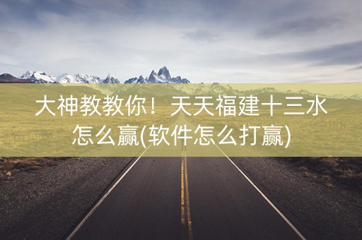 大神教教你！天天福建十三水怎么赢(软件怎么打赢)