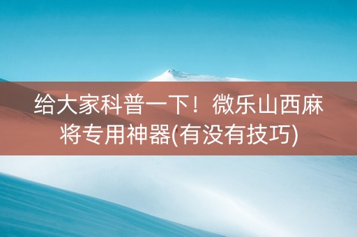 给大家科普一下！微乐山西麻将专用神器(有没有技巧)