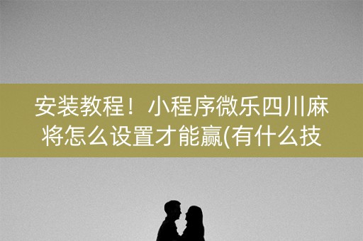 安装教程！小程序微乐四川麻将怎么设置才能赢(有什么技巧)