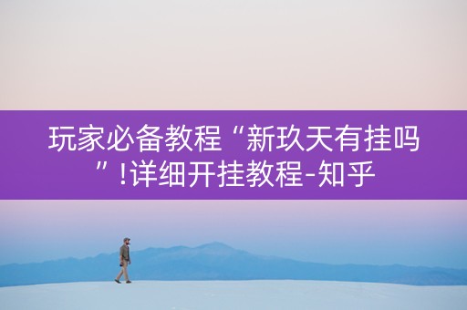 玩家必备教程“新玖天有挂吗”!详细开挂教程-知乎