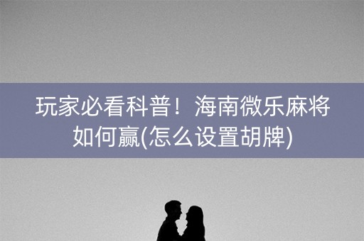 玩家必看科普！海南微乐麻将如何赢(怎么设置胡牌)