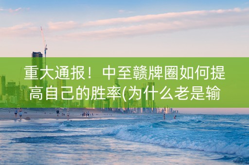 重大通报！中至赣牌圈如何提高自己的胜率(为什么老是输)