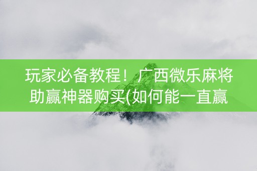 玩家必备教程！广西微乐麻将助赢神器购买(如何能一直赢)