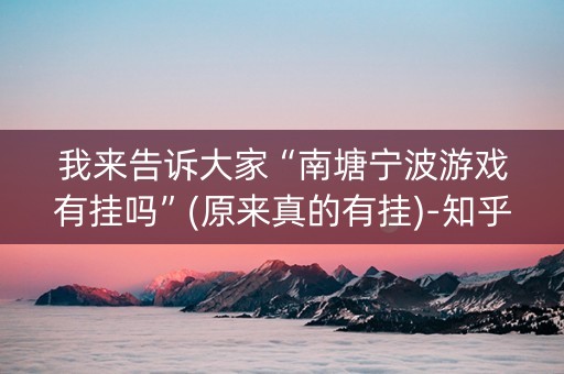 我来告诉大家“南塘宁波游戏有挂吗”(原来真的有挂)-知乎