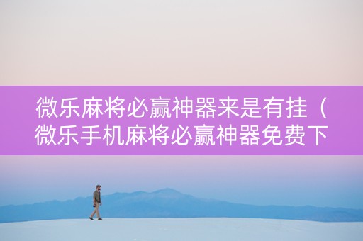 微乐麻将必赢神器来是有挂（微乐手机麻将必赢神器免费下载）