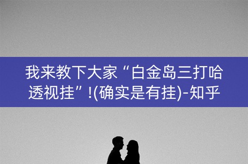 我来教下大家“白金岛三打哈透视挂”!(确实是有挂)-知乎