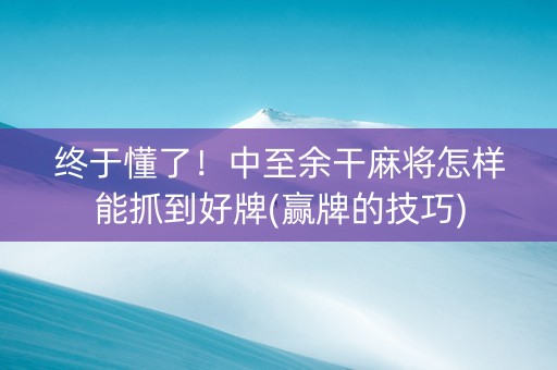 终于懂了！中至余干麻将怎样能抓到好牌(赢牌的技巧)