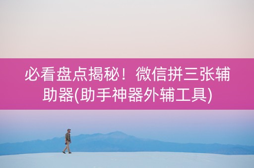 必看盘点揭秘！微信拼三张辅助器(助手神器外辅工具)