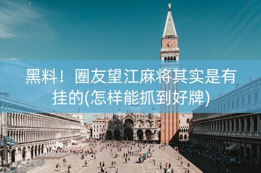 黑料！圈友望江麻将其实是有挂的(怎样能抓到好牌)