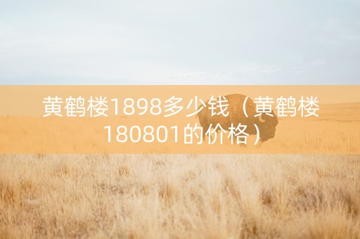 黄鹤楼1898多少钱（黄鹤楼180801的价格）