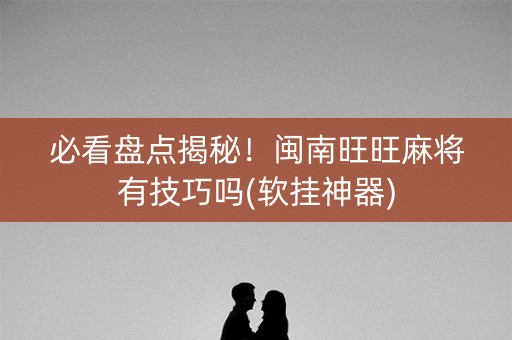 必看盘点揭秘！闽南旺旺麻将有技巧吗(软挂神器)