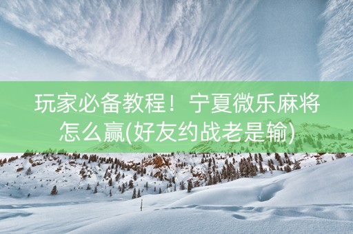 玩家必备教程！宁夏微乐麻将怎么赢(好友约战老是输)