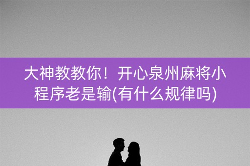 大神教教你！开心泉州麻将小程序老是输(有什么规律吗)